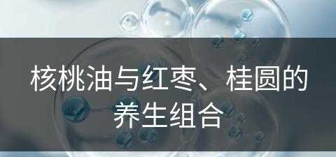 核桃油与红枣、桂圆的养生组合